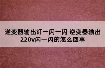 逆变器输出灯一闪一闪 逆变器输出220v闪一闪的怎么回事